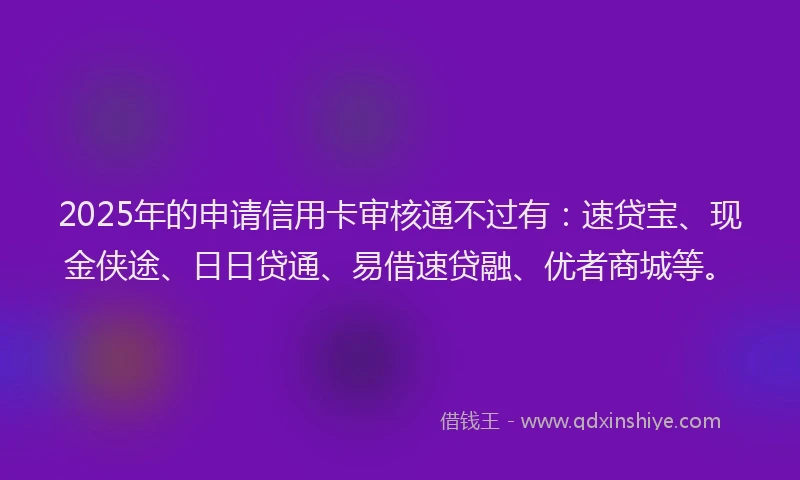2025年的申请信用卡审核通不过有：速贷宝、现金侠途、日日贷通、易借速贷融、优者商城等。