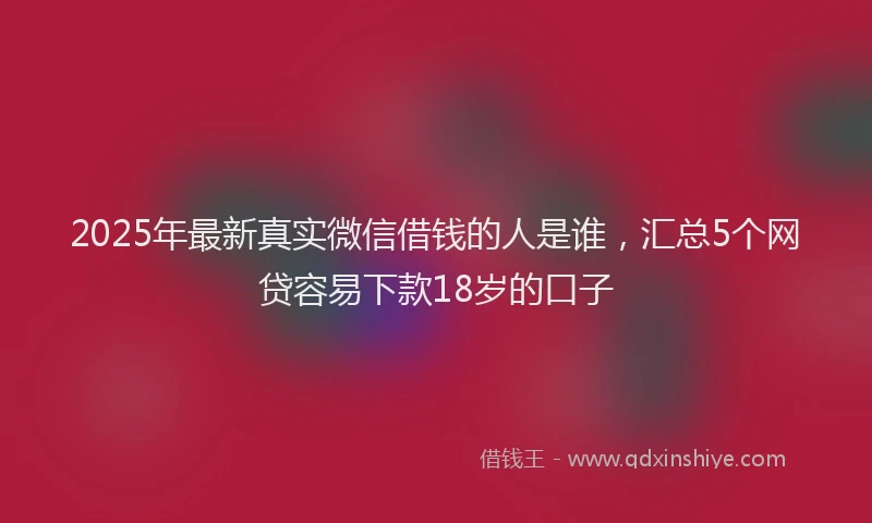 2025年最新真实微信借钱的人是谁，汇总5个网贷容易下款18岁的口子