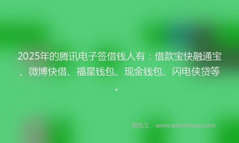 2025年的腾讯电子签借钱人有：借款宝快融通宝、微博快借、福星钱包、现金钱包、闪电侠贷等。