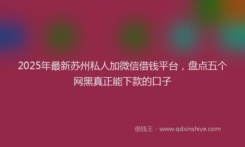 2025年最新苏州私人加微信借钱平台，盘点五个网黑真正能下款的口子