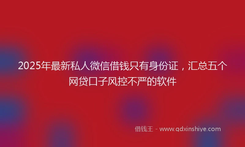 2025年最新私人微信借钱只有身份证，汇总五个网贷口子风控不严的软件