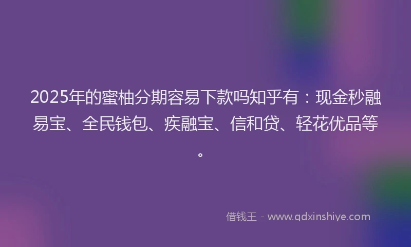 2025年的蜜柚分期容易下款吗知乎有：现金秒融易宝、全民钱包、疾融宝、信和贷、轻花优品等。