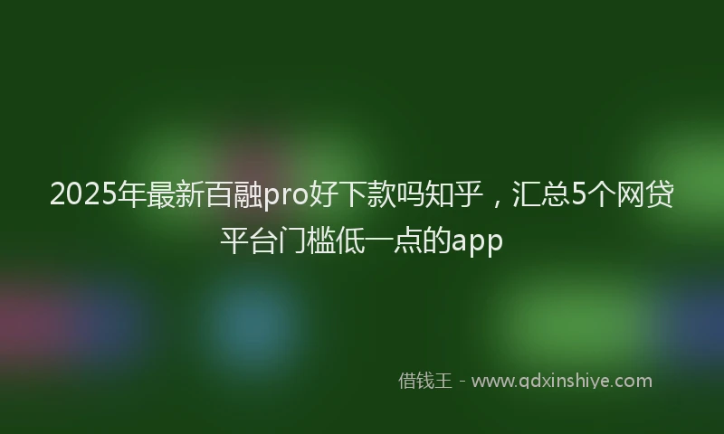 2025年最新百融pro好下款吗知乎，汇总5个网贷平台门槛低一点的app