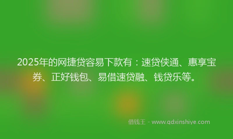 2025年的网捷贷容易下款有：速贷侠通、惠享宝券、正好钱包、易借速贷融、钱贷乐等。