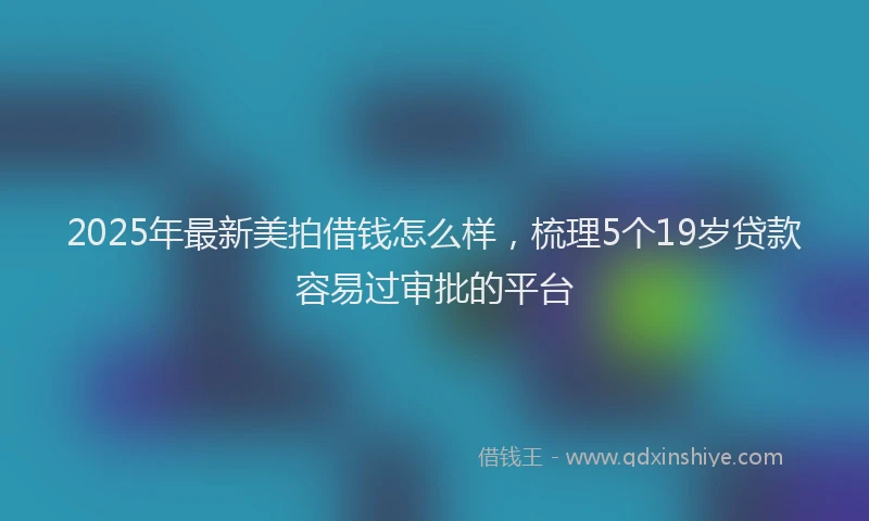 2025年最新美拍借钱怎么样，梳理5个19岁贷款容易过审批的平台