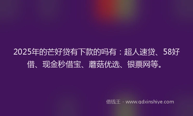 2025年的芒好贷有下款的吗有：超人速贷、58好借、现金秒借宝、蘑菇优选、银票网等。