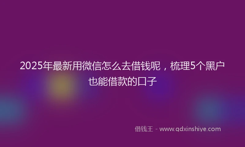 2025年最新用微信怎么去借钱呢，梳理5个黑户也能借款的口子