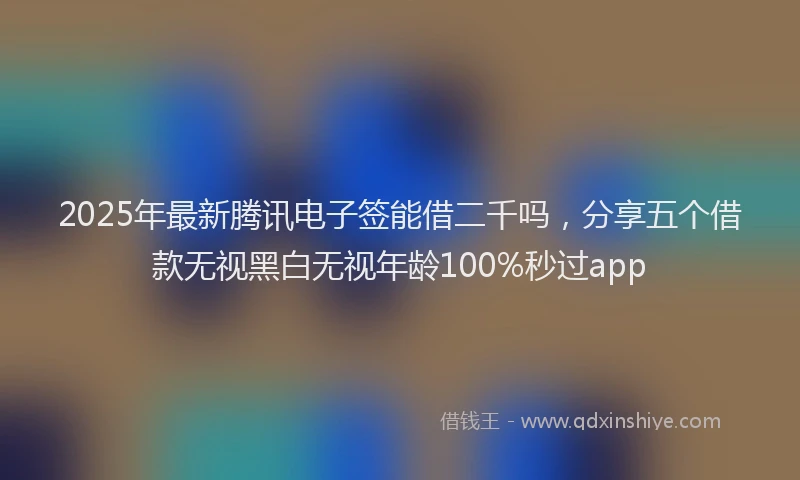 2025年最新腾讯电子签能借二千吗，分享五个借款无视黑白无视年龄100%秒过app