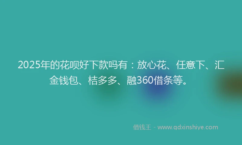 2025年的花呗好下款吗有：放心花、任意下、汇金钱包、桔多多、融360借条等。