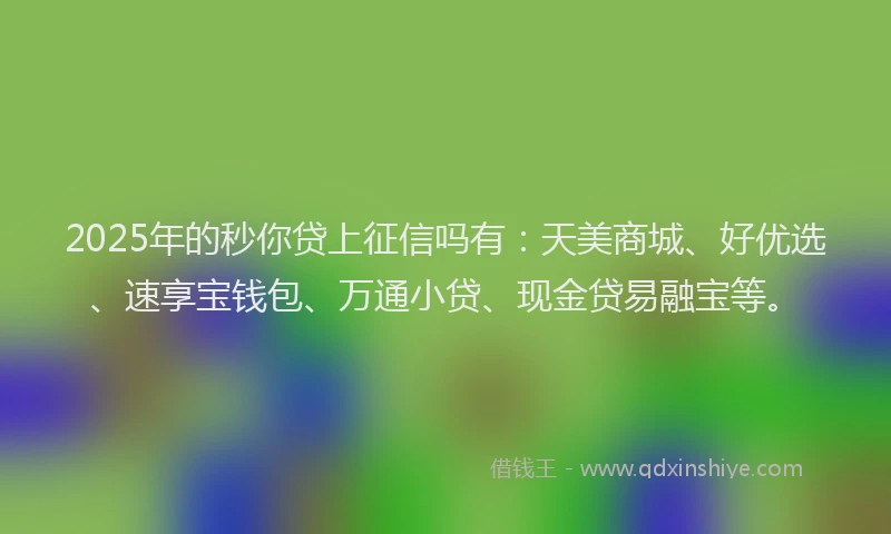 2025年的秒你贷上征信吗有：天美商城、好优选、速享宝钱包、万通小贷、现金贷易融宝等。
