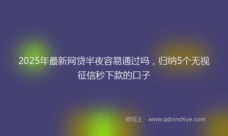 2025年最新网贷半夜容易通过吗，归纳5个无视征信秒下款的口子