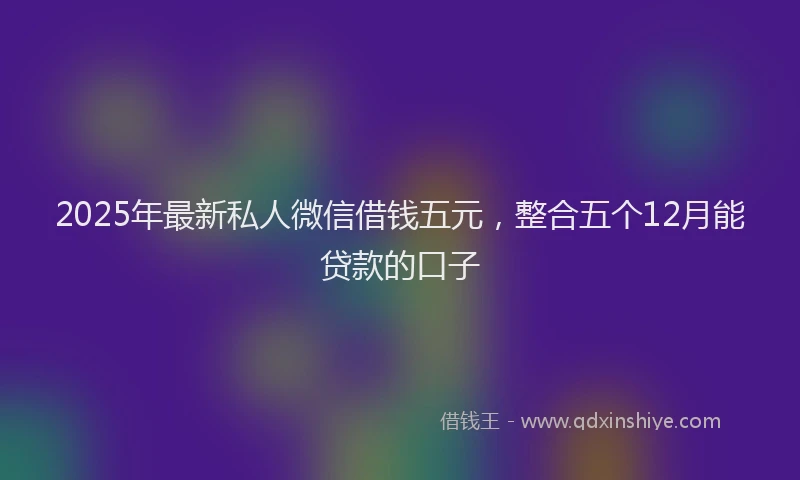 2025年最新私人微信借钱五元，整合五个12月能贷款的口子