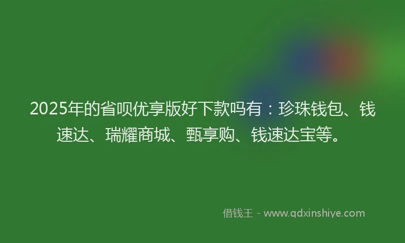 2025年的省呗优享版好下款吗有：珍珠钱包、钱速达、瑞耀商城、甄享购、钱速达宝等。