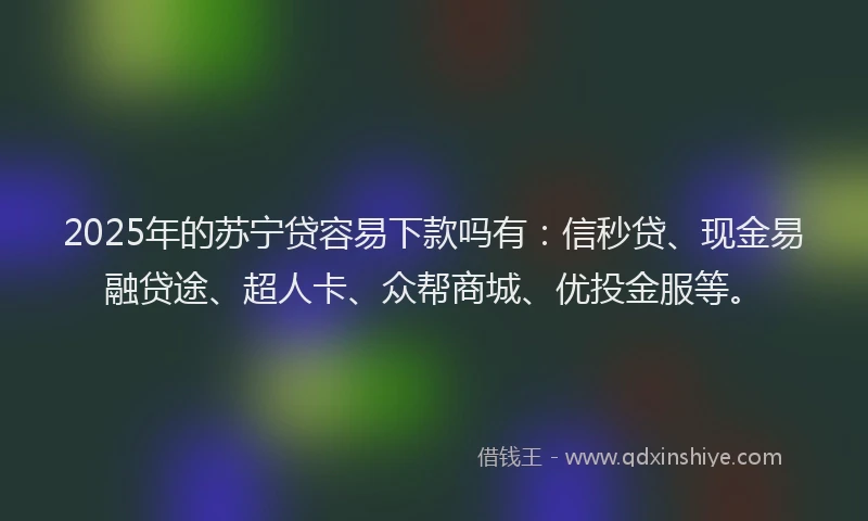 2025年的苏宁贷容易下款吗有：信秒贷、现金易融贷途、超人卡、众帮商城、优投金服等。