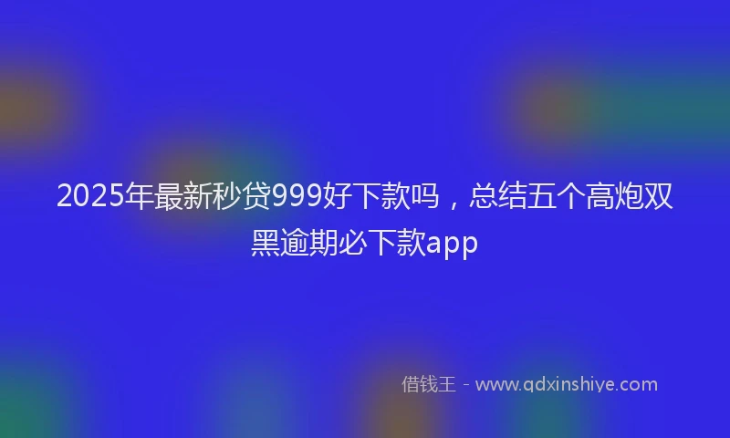 2025年最新秒贷999好下款吗，总结五个高炮双黑逾期必下款app