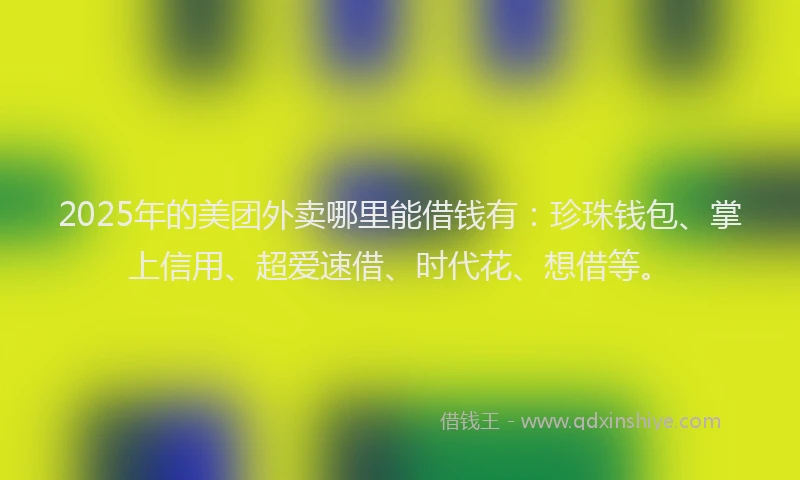 2025年的美团外卖哪里能借钱有：珍珠钱包、掌上信用、超爱速借、时代花、想借等。