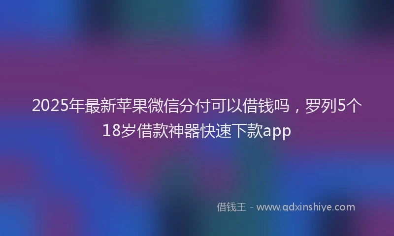 2025年最新苹果微信分付可以借钱吗，罗列5个18岁借款神器快速下款app