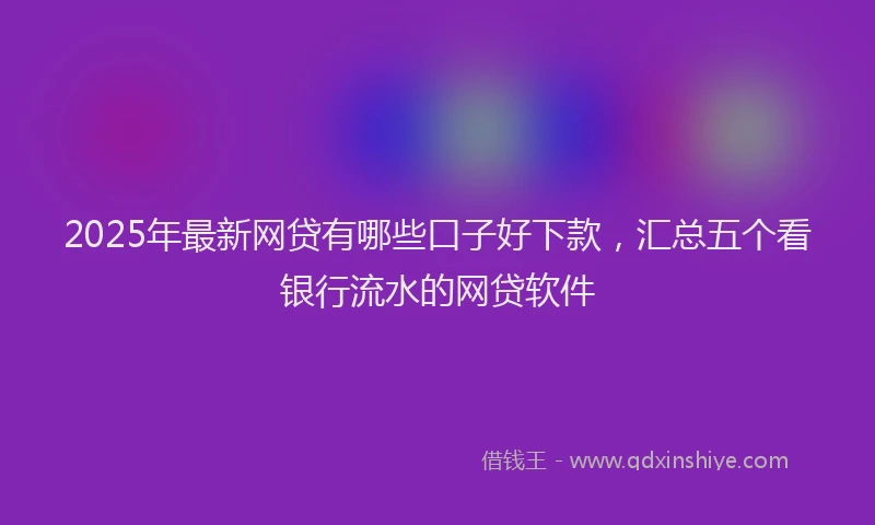 2025年最新网贷有哪些口子好下款，汇总五个看银行流水的网贷软件