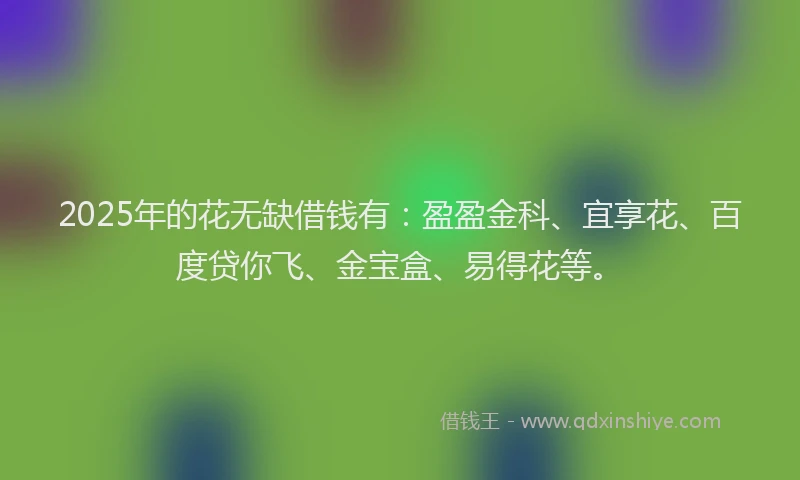 2025年的花无缺借钱有：盈盈金科、宜享花、百度贷你飞、金宝盒、易得花等。