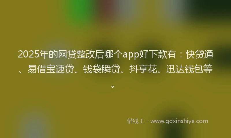 2025年的网贷整改后哪个app好下款有：快贷通、易借宝速贷、钱袋瞬贷、抖享花、迅达钱包等。