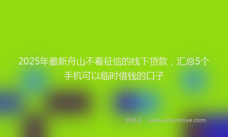 2025年最新舟山不看征信的线下贷款，汇总5个手机可以临时借钱的口子