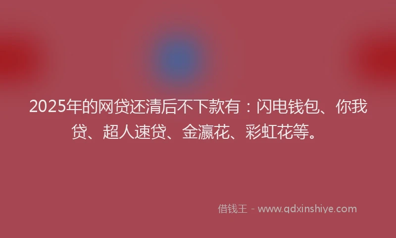 2025年的网贷还清后不下款有：闪电钱包、你我贷、超人速贷、金瀛花、彩虹花等。