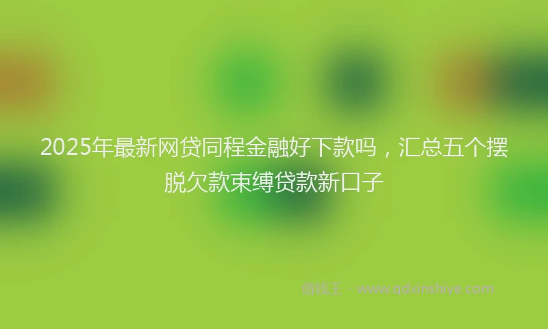2025年最新网贷同程金融好下款吗，汇总五个摆脱欠款束缚贷款新口子