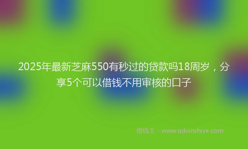 2025年最新芝麻550有秒过的贷款吗18周岁，分享5个可以借钱不用审核的口子