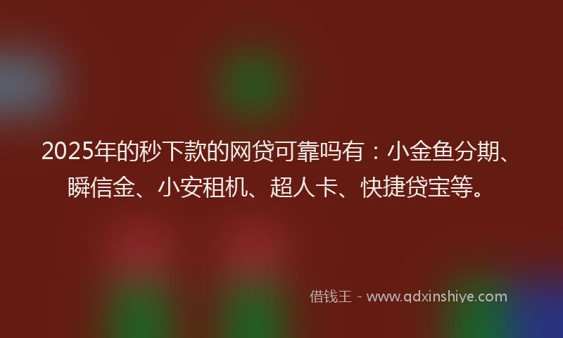 2025年的秒下款的网贷可靠吗有：小金鱼分期、瞬信金、小安租机、超人卡、快捷贷宝等。
