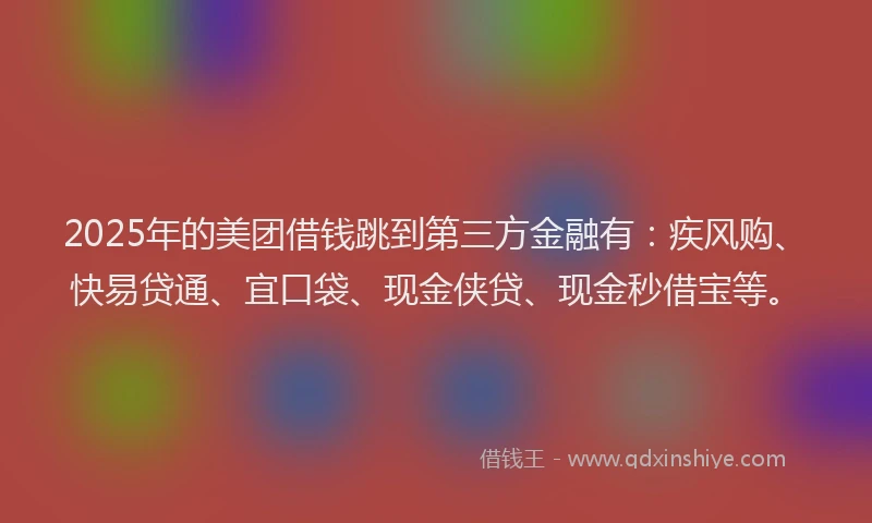 2025年的美团借钱跳到第三方金融有：疾风购、快易贷通、宜口袋、现金侠贷、现金秒借宝等。