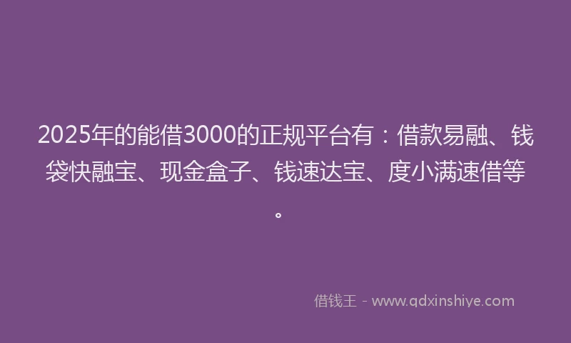 2025年的能借3000的正规平台有：借款易融、钱袋快融宝、现金盒子、钱速达宝、度小满速借等。
