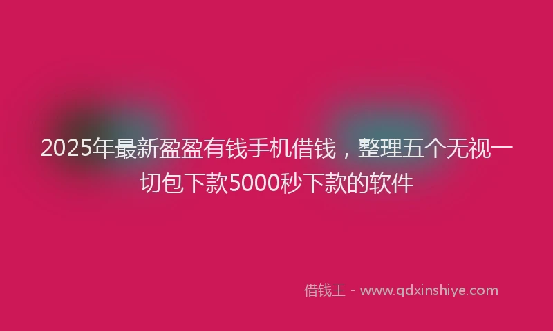 2025年最新盈盈有钱手机借钱，整理五个无视一切包下款5000秒下款的软件