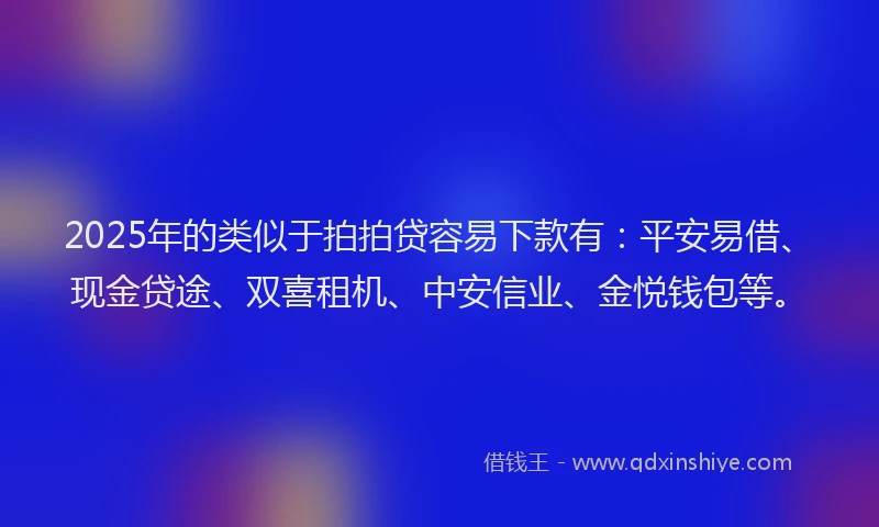 2025年的类似于拍拍贷容易下款有：平安易借、现金贷途、双喜租机、中安信业、金悦钱包等。