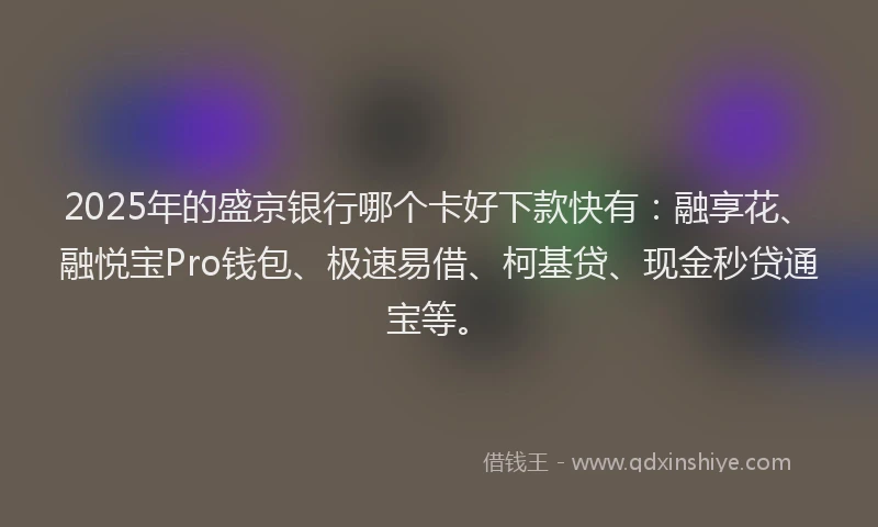2025年的盛京银行哪个卡好下款快有：融享花、融悦宝Pro钱包、极速易借、柯基贷、现金秒贷通宝等。