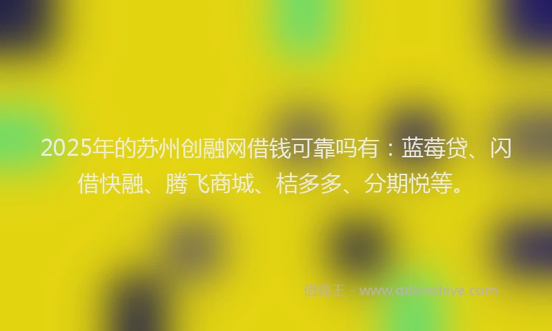 2025年的苏州创融网借钱可靠吗有：蓝莓贷、闪借快融、腾飞商城、桔多多、分期悦等。