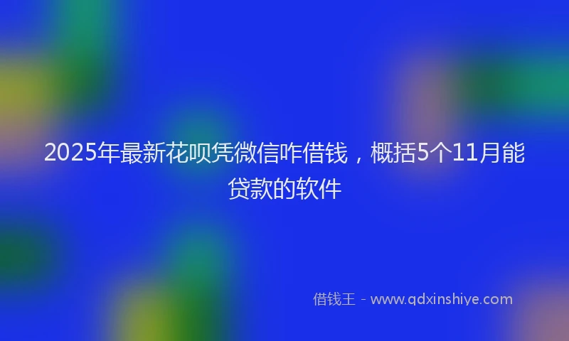 2025年最新花呗凭微信咋借钱，概括5个11月能贷款的软件