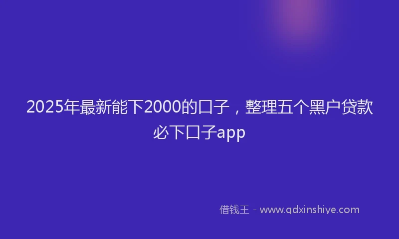 2025年最新能下2000的口子，整理五个黑户贷款必下口子app