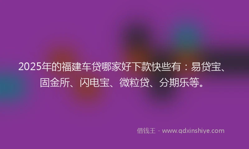 2025年的福建车贷哪家好下款快些有：易贷宝、固金所、闪电宝、微粒贷、分期乐等。