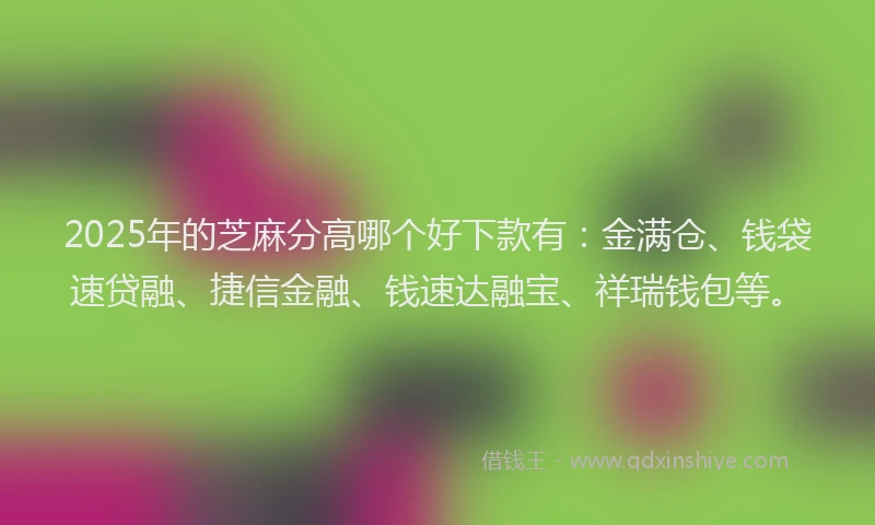 2025年的芝麻分高哪个好下款有：金满仓、钱袋速贷融、捷信金融、钱速达融宝、祥瑞钱包等。