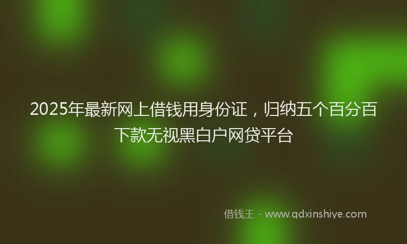 2025年最新网上借钱用身份证，归纳五个百分百下款无视黑白户网贷平台
