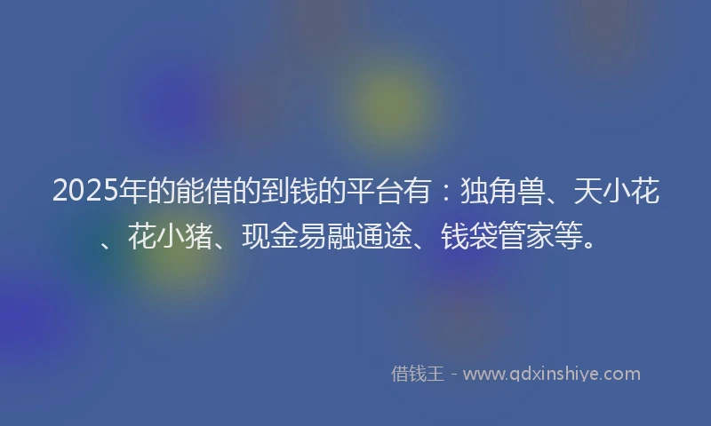 2025年的能借的到钱的平台有：独角兽、天小花、花小猪、现金易融通途、钱袋管家等。