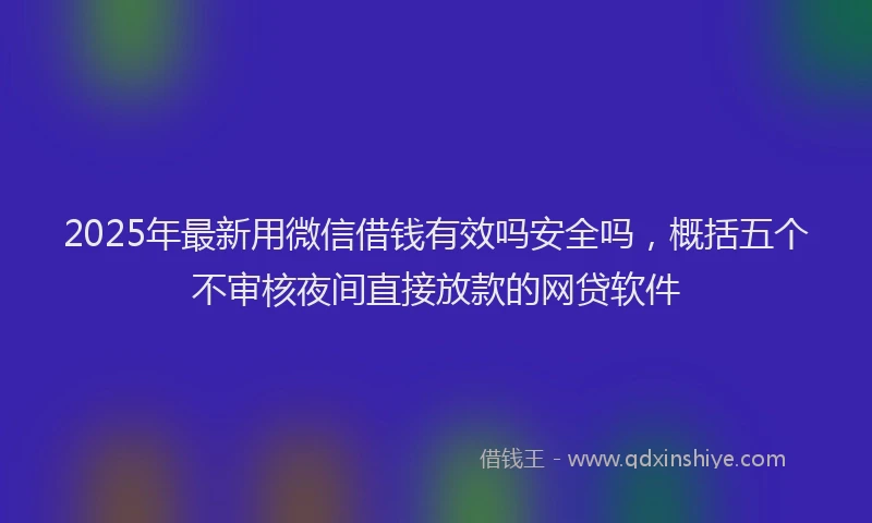 2025年最新用微信借钱有效吗安全吗，概括五个不审核夜间直接放款的网贷软件