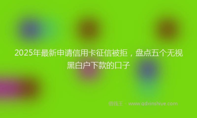 2025年最新申请信用卡征信被拒，盘点五个无视黑白户下款的口子