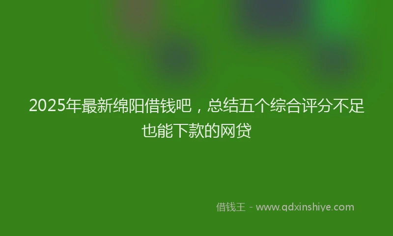 2025年最新绵阳借钱吧，总结五个综合评分不足也能下款的网贷