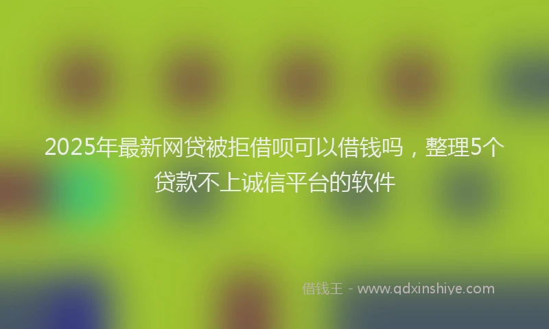 2025年最新网贷被拒借呗可以借钱吗，整理5个贷款不上诚信平台的软件