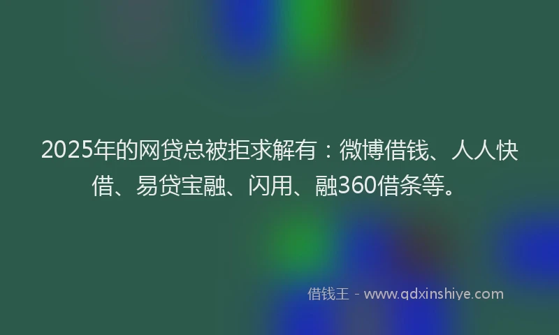2025年的网贷总被拒求解有：微博借钱、人人快借、易贷宝融、闪用、融360借条等。