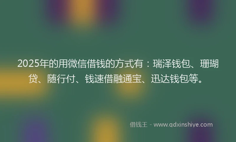 2025年的用微信借钱的方式有：瑞泽钱包、珊瑚贷、随行付、钱速借融通宝、迅达钱包等。
