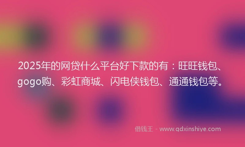 2025年的网贷什么平台好下款的有：旺旺钱包、gogo购、彩虹商城、闪电侠钱包、通通钱包等。