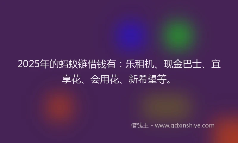2025年的蚂蚁链借钱有：乐租机、现金巴士、宜享花、会用花、新希望等。