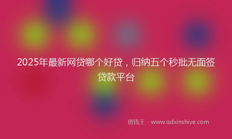 2025年最新网贷哪个好贷，归纳五个秒批无面签贷款平台